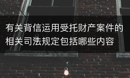 有关背信运用受托财产案件的相关司法规定包括哪些内容