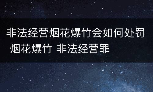 非法经营烟花爆竹会如何处罚 烟花爆竹 非法经营罪