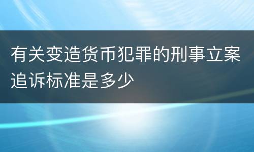 有关变造货币犯罪的刑事立案追诉标准是多少