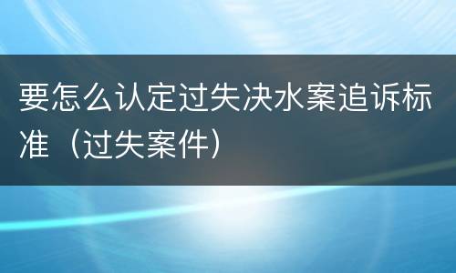 要怎么认定过失决水案追诉标准（过失案件）