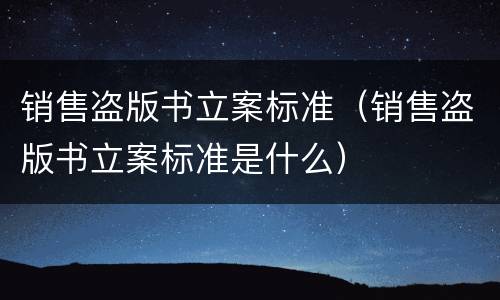销售盗版书立案标准（销售盗版书立案标准是什么）