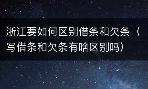 浙江要如何区别借条和欠条（写借条和欠条有啥区别吗）