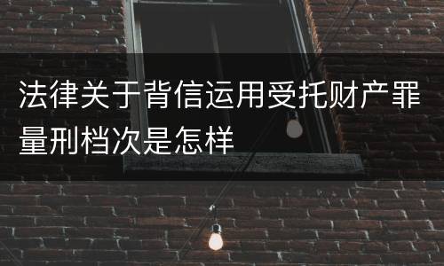 法律关于背信运用受托财产罪量刑档次是怎样