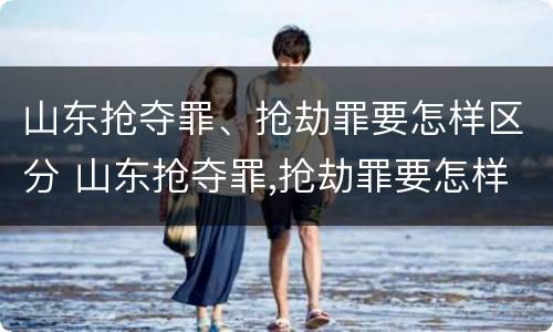 山东抢夺罪、抢劫罪要怎样区分 山东抢夺罪,抢劫罪要怎样区分轻重