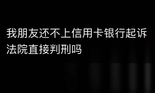 我朋友还不上信用卡银行起诉法院直接判刑吗