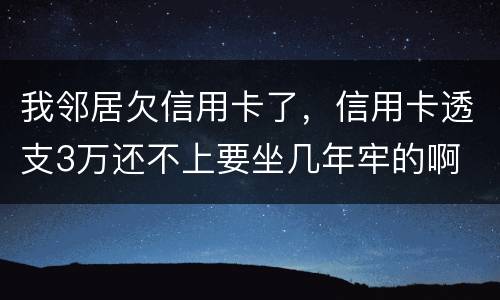 我邻居欠信用卡了，信用卡透支3万还不上要坐几年牢的啊