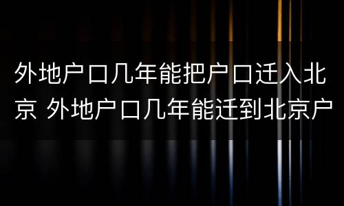外地户口几年能把户口迁入北京 外地户口几年能迁到北京户口