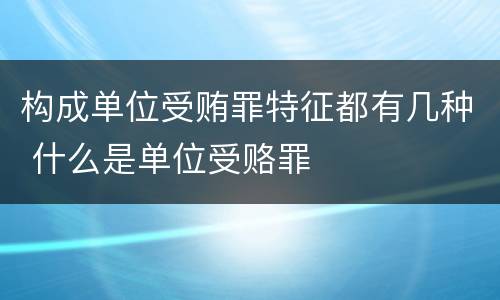 构成单位受贿罪特征都有几种 什么是单位受赂罪