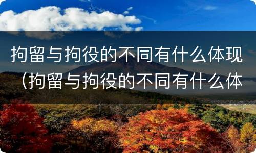 拘留与拘役的不同有什么体现（拘留与拘役的不同有什么体现嘛）