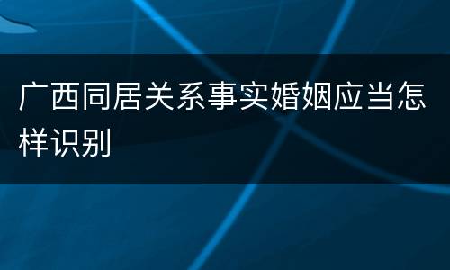 广西同居关系事实婚姻应当怎样识别