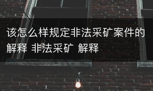 该怎么样规定非法采矿案件的解释 非法采矿 解释