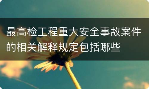 最高检工程重大安全事故案件的相关解释规定包括哪些