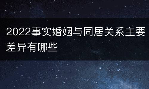 2022事实婚姻与同居关系主要差异有哪些