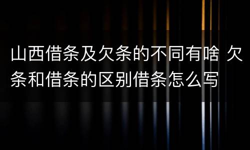 山西借条及欠条的不同有啥 欠条和借条的区别借条怎么写
