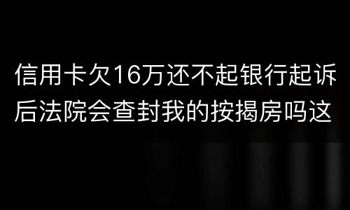 信用卡欠16万还不起银行起诉后法院会查封我的按揭房吗这可是我唯一生活住房