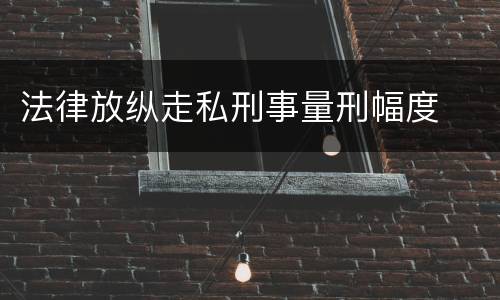法律放纵走私刑事量刑幅度