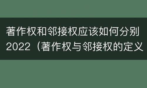 著作权和邻接权应该如何分别2022（著作权与邻接权的定义是什么）