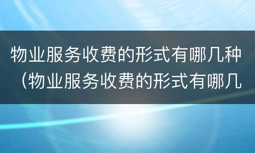 物业服务收费的形式有哪几种（物业服务收费的形式有哪几种方式）