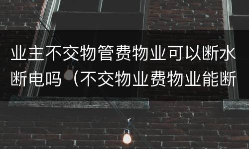 业主不交物管费物业可以断水断电吗（不交物业费物业能断电吗）