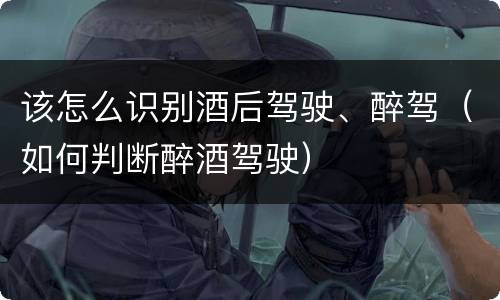 该怎么识别酒后驾驶、醉驾（如何判断醉酒驾驶）