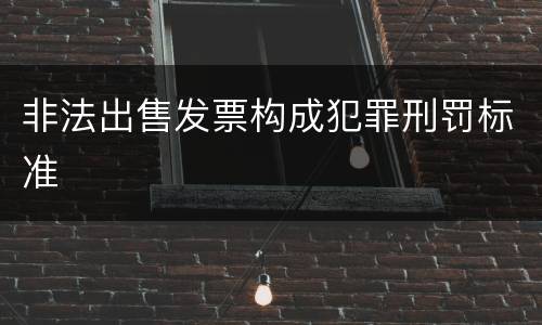 非法出售发票构成犯罪刑罚标准
