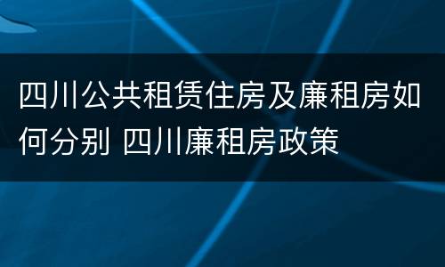 四川公共租赁住房及廉租房如何分别 四川廉租房政策