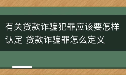有关贷款诈骗犯罪应该要怎样认定 贷款诈骗罪怎么定义