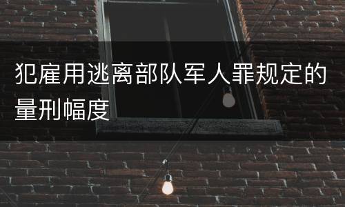 犯雇用逃离部队军人罪规定的量刑幅度