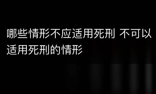 哪些情形不应适用死刑 不可以适用死刑的情形