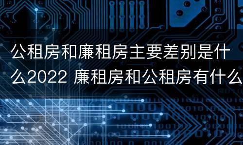 公租房和廉租房主要差别是什么2022 廉租房和公租房有什么差别