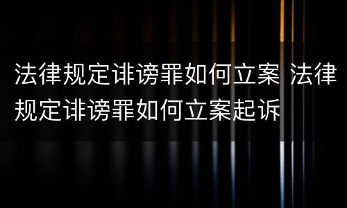 法律规定诽谤罪如何立案 法律规定诽谤罪如何立案起诉
