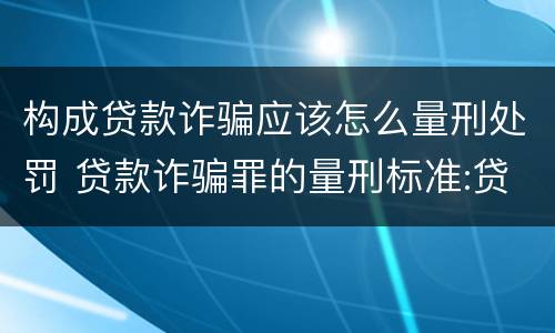 构成贷款诈骗应该怎么量刑处罚 贷款诈骗罪的量刑标准:贷款诈骗罪的刑罚规定