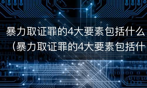 暴力取证罪的4大要素包括什么（暴力取证罪的4大要素包括什么）