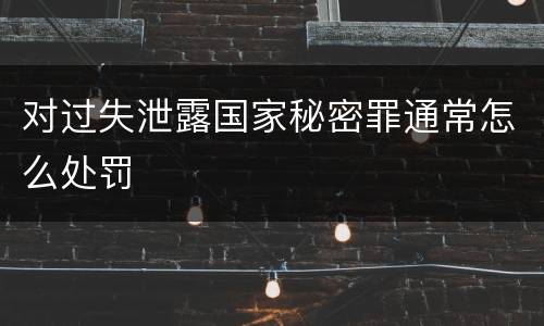 对过失泄露国家秘密罪通常怎么处罚