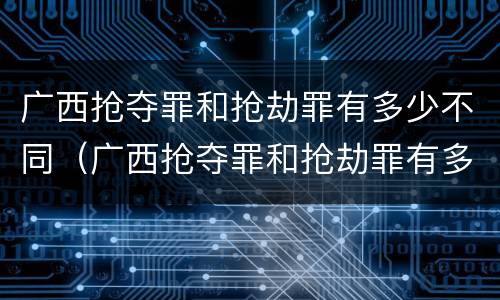 广西抢夺罪和抢劫罪有多少不同（广西抢夺罪和抢劫罪有多少不同呢）