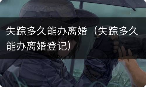 失踪多久能办离婚（失踪多久能办离婚登记）