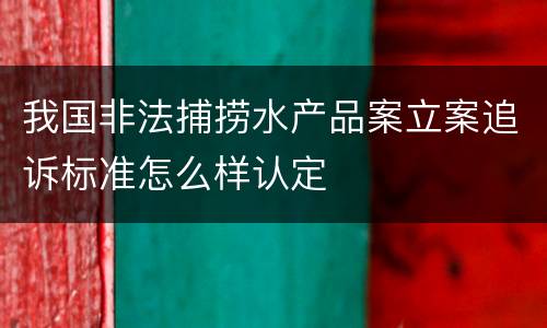 我国非法捕捞水产品案立案追诉标准怎么样认定