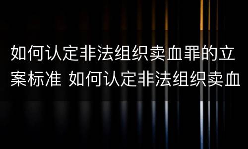 如何认定非法组织卖血罪的立案标准 如何认定非法组织卖血罪的立案标准是