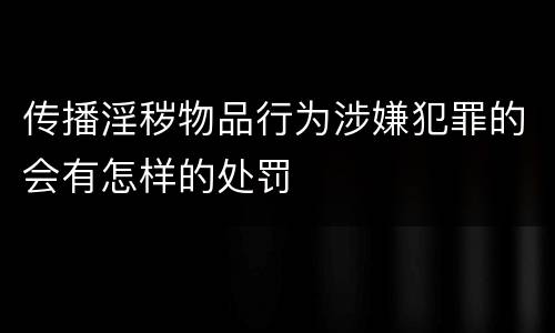 传播淫秽物品行为涉嫌犯罪的会有怎样的处罚
