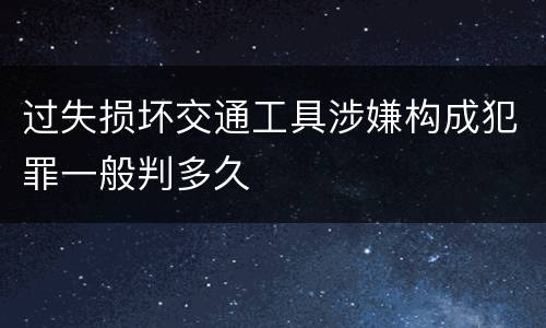过失损坏交通工具涉嫌构成犯罪一般判多久