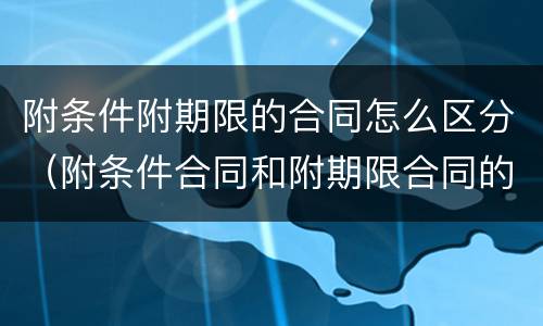 附条件附期限的合同怎么区分（附条件合同和附期限合同的区别）