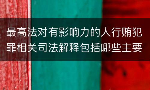 最高法对有影响力的人行贿犯罪相关司法解释包括哪些主要内容