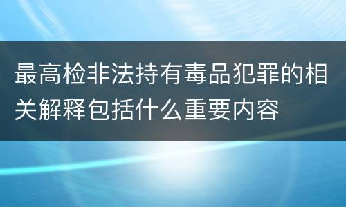最高检非法持有毒品犯罪的相关解释包括什么重要内容