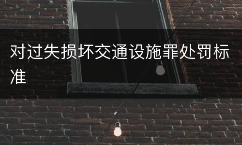 对过失损坏交通设施罪处罚标准