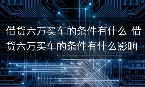 借贷六万买车的条件有什么 借贷六万买车的条件有什么影响