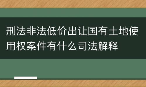 刑法非法低价出让国有土地使用权案件有什么司法解释