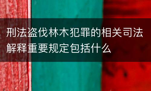 刑法盗伐林木犯罪的相关司法解释重要规定包括什么