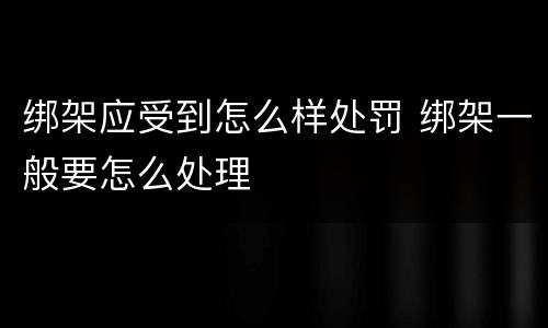 绑架应受到怎么样处罚 绑架一般要怎么处理