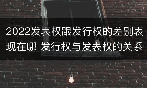 2022发表权跟发行权的差别表现在哪 发行权与发表权的关系