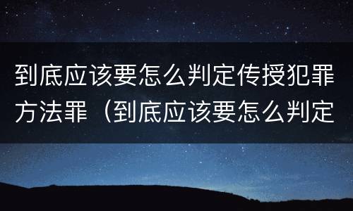 到底应该要怎么判定传授犯罪方法罪（到底应该要怎么判定传授犯罪方法罪名）